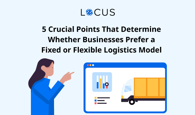 5 Crucial Points That Determine Whether Businesses Prefer a Fixed or Flexible Logistics Model