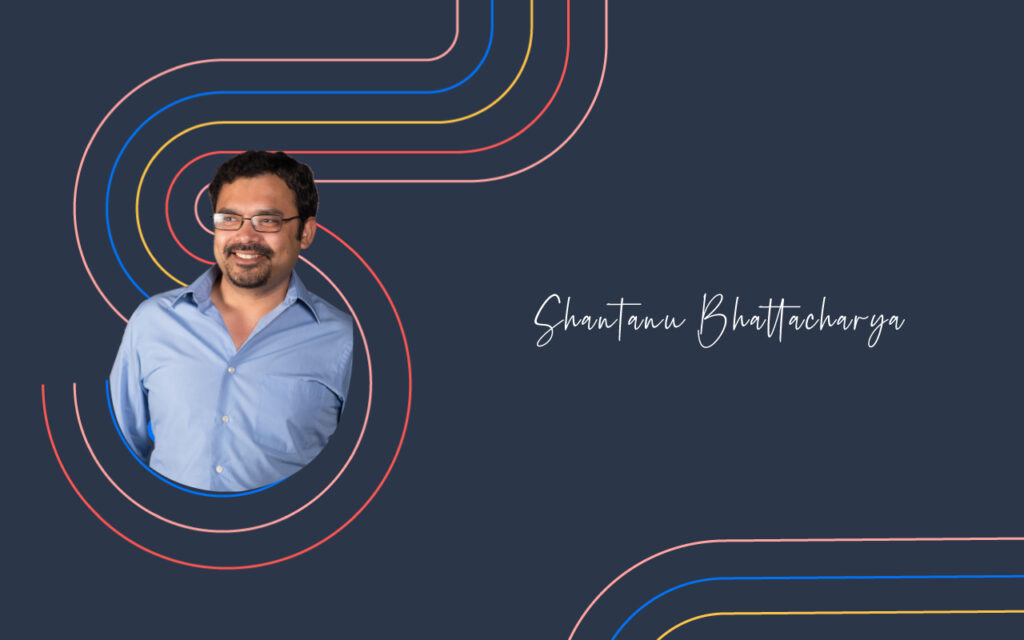Shantanu Bhattacharya’s Journey